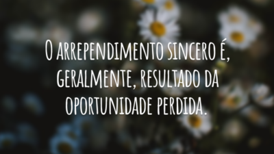 O arrependimento sincero é, geralmente, resultado da oportunidade perdida.