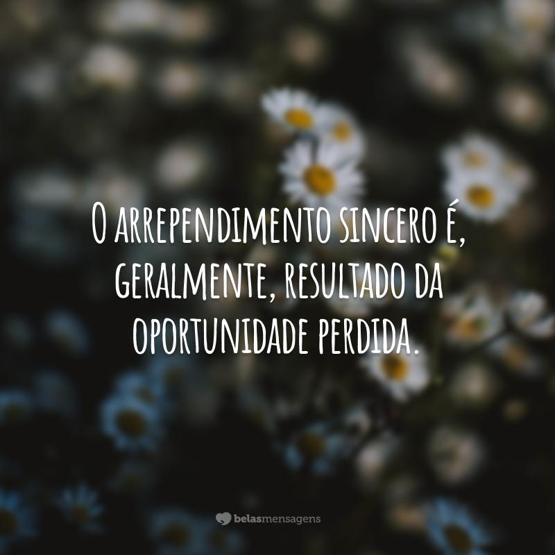 O arrependimento sincero é, geralmente, resultado da oportunidade perdida.