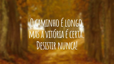 O caminho é longo, mas a vitória é certa. Desistir nunca!