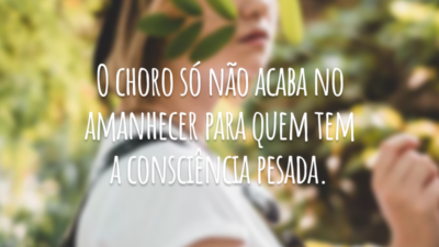O choro só não acaba no amanhecer para quem tem a consciência pesada.