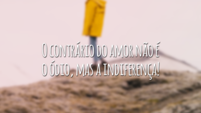 O contrário do amor não é o ódio, mas a indiferença!