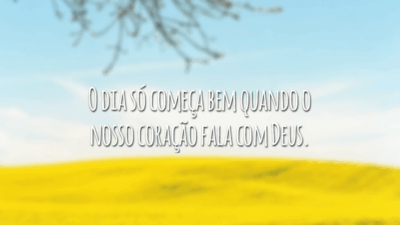 O dia só começa bem quando o nosso coração fala com Deus.