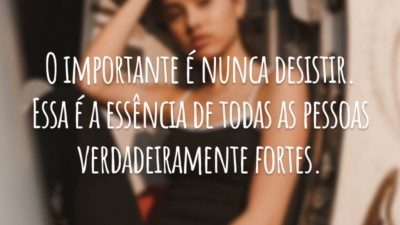 O importante é nunca desistir. Essa é a essência de todas as pessoas verdadeiramente fortes.