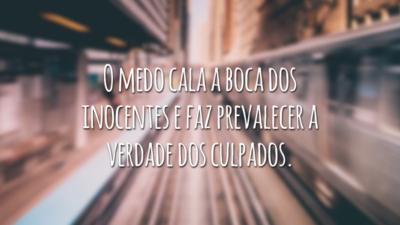 O medo cala a boca dos inocentes e faz prevalecer a verdade dos culpados.