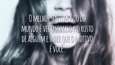 O melhor sentimento do mundo é ver o sorriso no rosto de alguém e saber que o motivo é você.