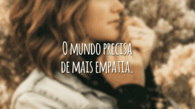 O mundo precisa de mais empatia.