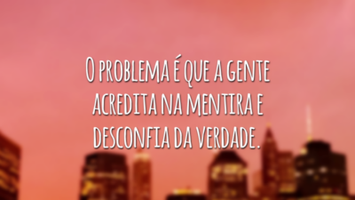 O problema é que a gente acredita na mentira e desconfia da verdade.