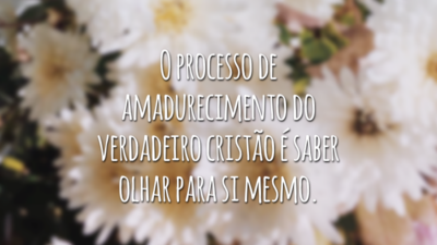 O processo de amadurecimento do verdadeiro cristão é saber olhar para si mesmo.