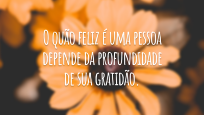 O quão feliz é uma pessoa depende da profundidade de sua gratidão.