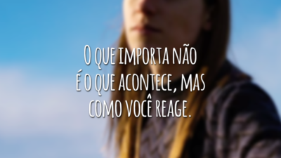 O que importa não é o que acontece, mas como você reage.