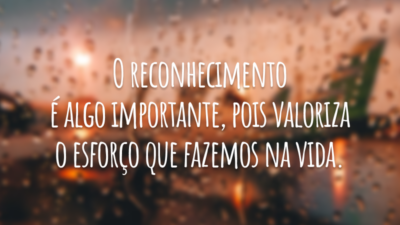 O reconhecimento é algo importante, pois valoriza o esforço que fazemos na vida.