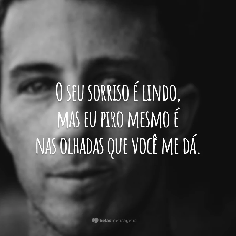 O seu sorriso é lindo, mas eu piro mesmo é nas olhadas que você me dá.