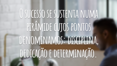O sucesso se sustenta numa pirâmide cujos pontos denominamos: disciplina, dedicação e determinação.