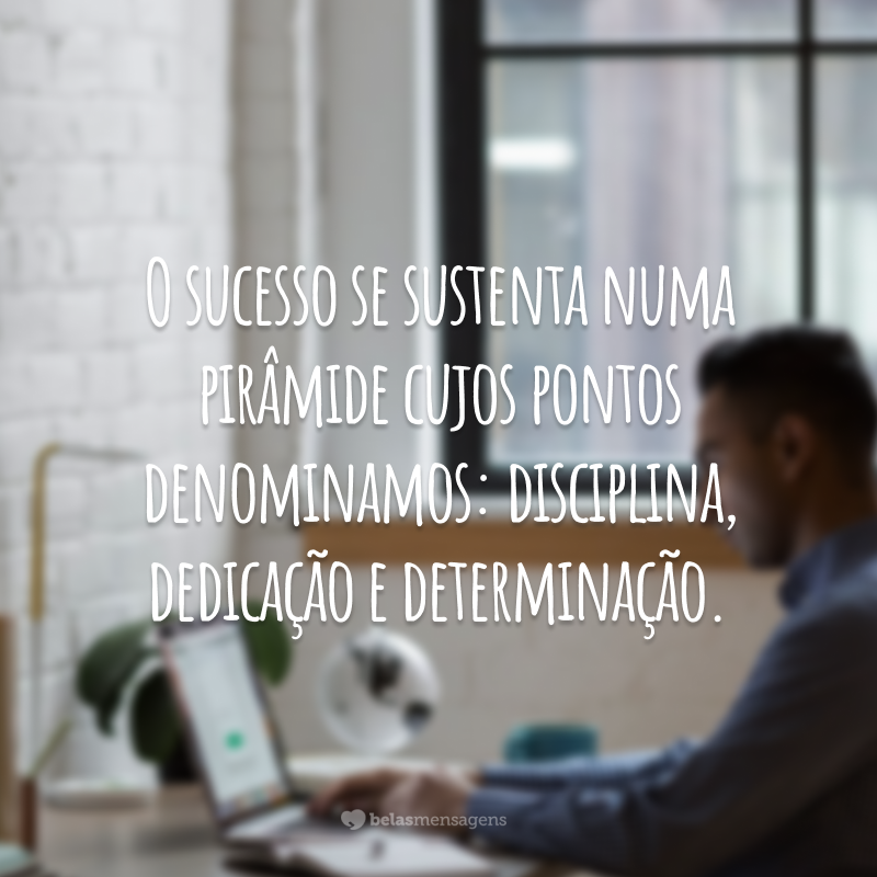 O sucesso se sustenta numa pirâmide cujos pontos denominamos: disciplina, dedicação e determinação.