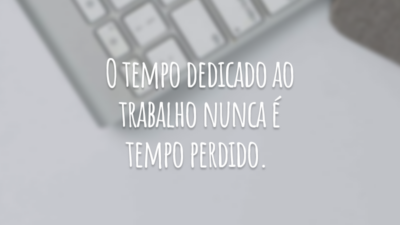 O tempo dedicado ao trabalho nunca é tempo perdido.