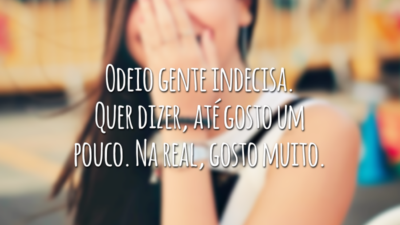 Odeio gente indecisa. Quer dizer, até gosto um pouco. Na real, gosto muito.