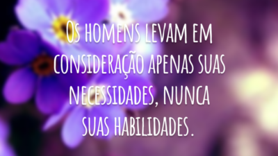 Os homens levam em consideração apenas suas necessidades, nunca suas habilidades.