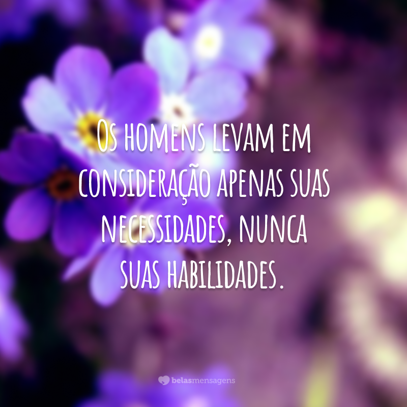 Os homens levam em consideração apenas suas necessidades, nunca suas habilidades.