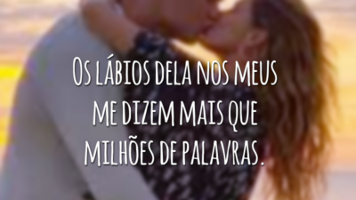 Os lábios dela nos meus me dizem mais que milhões de palavras.