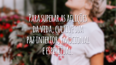 Para superar as aflições da vida, cultive sua paz interior, emocional e espiritual.