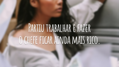 Partiu trabalhar e fazer o chefe ficar ainda mais rico.