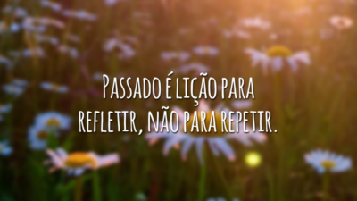 Passado é lição para refletir, não para repetir.