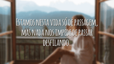 Estamos nesta vida só de passagem, mas nada nos impede de passar desfilando.