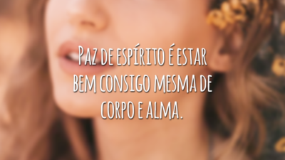 Paz de espírito é estar bem consigo mesma de corpo e alma.