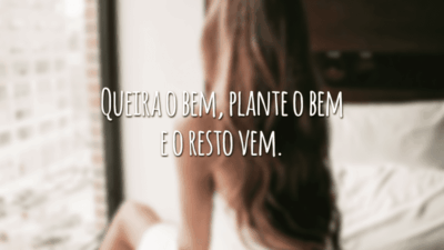 Queira o bem, plante o bem e o resto vem.