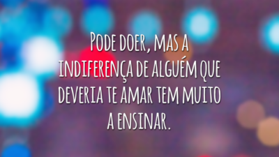 Pode doer, mas a indiferença de alguém que deveria te amar tem muito a ensinar.