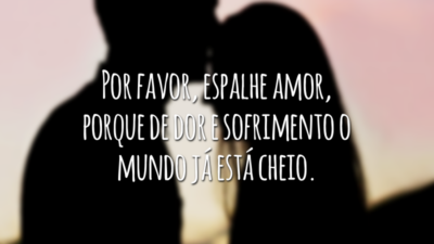 Por favor, espalhe amor, porque de dor e sofrimento o mundo já está cheio.