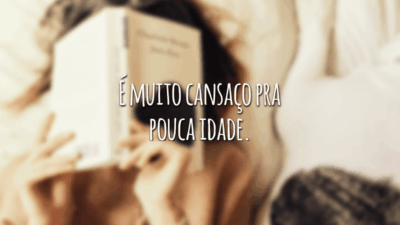 É muito cansaço pra pouca idade.