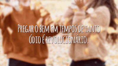 Pregar o bem em tempos de tanto ódio é revolucionário.