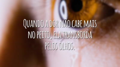 Quando a dor não cabe mais no peito, ela transborda pelos olhos.