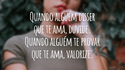 Quando alguém disser que te ama, duvide. Quando alguém te provar que te ama, valorize.