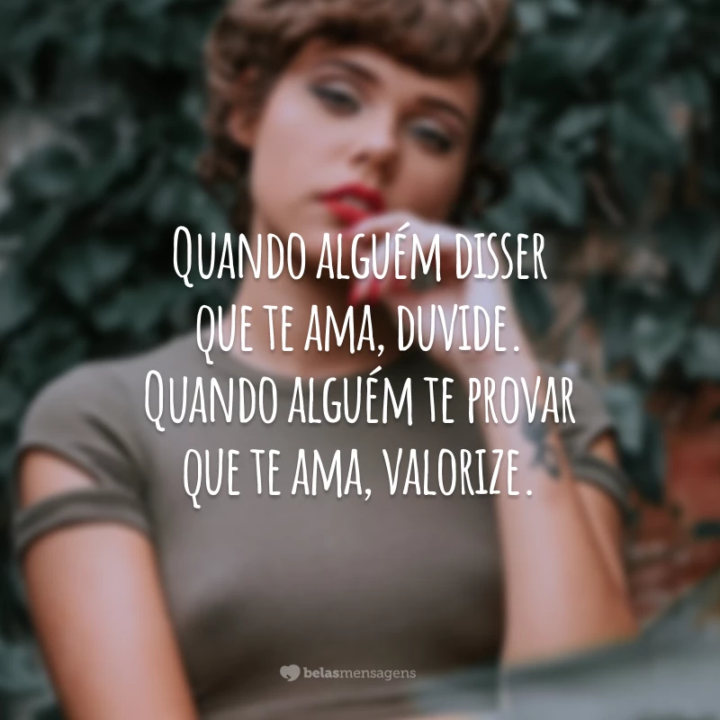 Quando alguém disser que te ama, duvide. Quando alguém te provar que te ama, valorize.