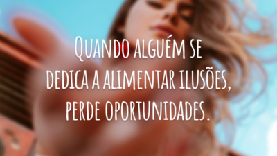 Quando alguém se dedica a alimentar ilusões, perde oportunidades.