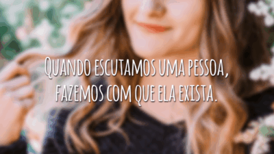 Quando escutamos uma pessoa, fazemos com que ela exista.