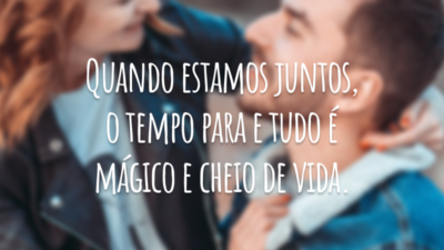 Quando estamos juntos, o tempo para e tudo é mágico e cheio de vida.