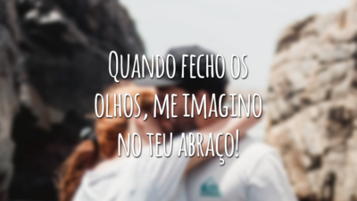 Quando fecho os olhos, me imagino no teu abraço!