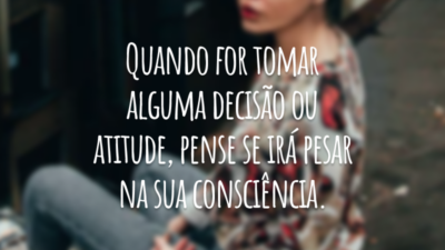 Quando for tomar alguma decisão ou atitude, pense se irá pesar na sua consciência.