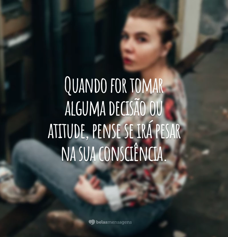 Quando for tomar alguma decisão ou atitude, pense se irá pesar na sua consciência. 