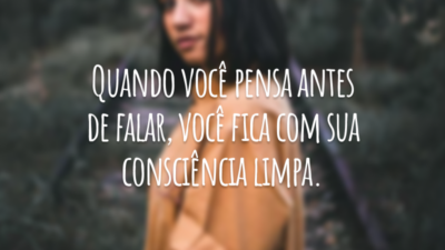 Quando você pensa antes de falar, você fica com sua consciência limpa.