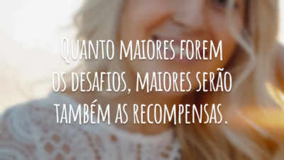 Quanto maiores forem os desafios, maiores serão também as recompensas.