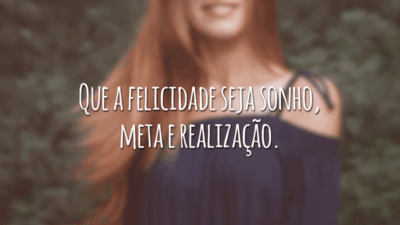 Que a felicidade seja sonho, meta e realização.