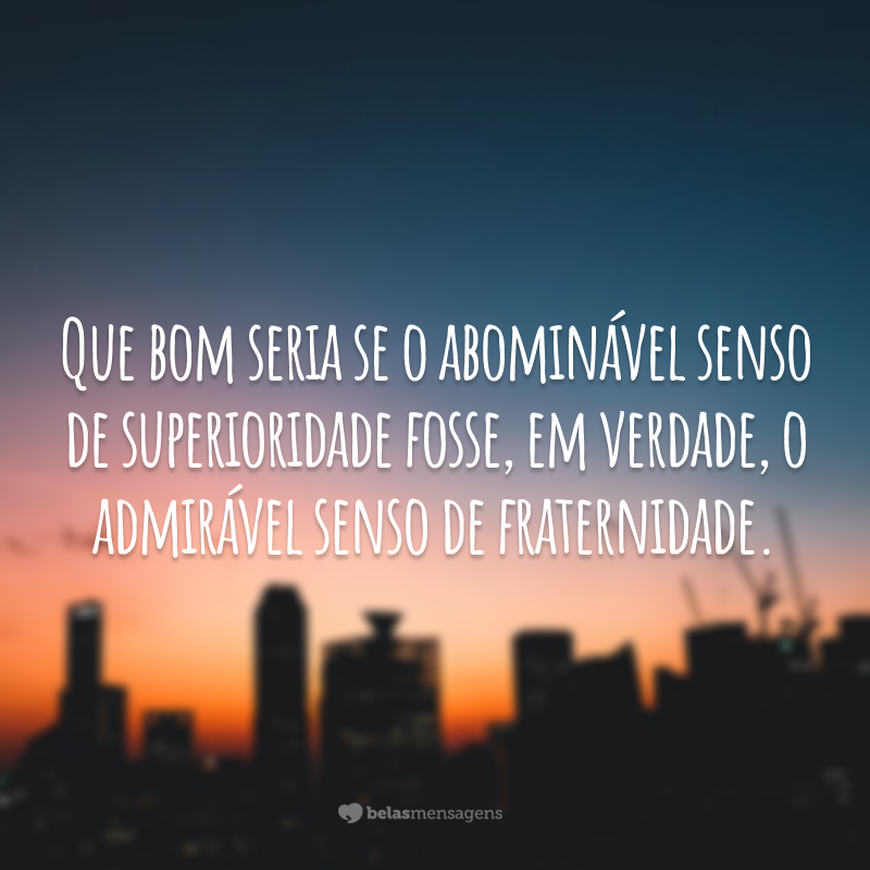 Que bom seria se o abominável senso de superioridade fosse, em verdade, o admirável senso de fraternidade.