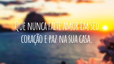Que nunca falte amor em seu coração e paz na sua casa.