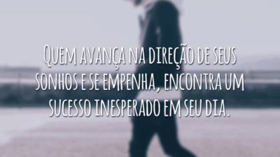 Quem avança na direção de seus sonhos e se empenha, encontra um sucesso inesperado em seu dia.