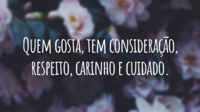 Quem gosta, tem consideração, respeito, carinho e cuidado.