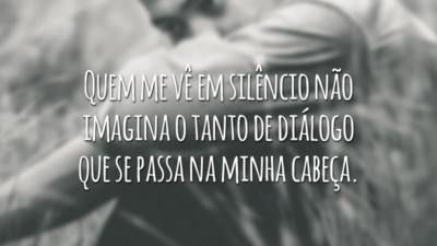 Quem me vê em silêncio não imagina o tanto de diálogo que se passa na minha cabeça.